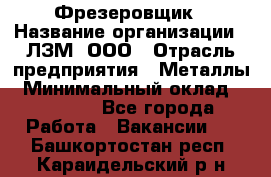 Фрезеровщик › Название организации ­ ЛЗМ, ООО › Отрасль предприятия ­ Металлы › Минимальный оклад ­ 35 000 - Все города Работа » Вакансии   . Башкортостан респ.,Караидельский р-н